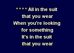 t t t t All in the suit
that you wear
When you're looking

for something
It's in the suit
that you wear