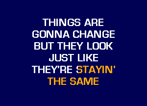 THINGS ARE
GONNA CHANGE
BUT THEY LOOK

JUST LIKE
THEYRE STAYIN'
THE SAME

g