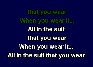 All in the suit

that you wear
When you wear it...
All in the suit that you wear