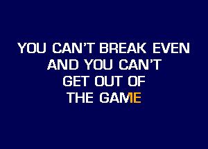 YOU CAN'T BREAK EVEN
AND YOU CANT

GET OUT OF
THE GAME