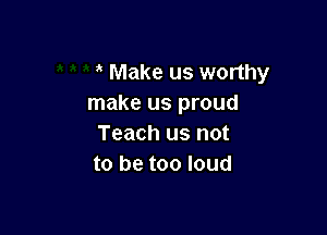 Make us worthy
make us proud

Teach us not
to be too loud