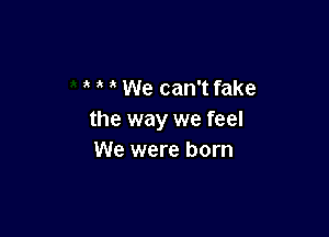 We can't fake

the way we feel
We were born