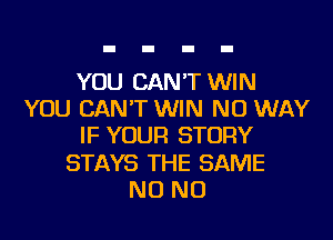 YOU CAN'T WIN
YOU CAN'T WIN NO WAY
IF YOUR STORY
STAYS THE SAME
NO NO