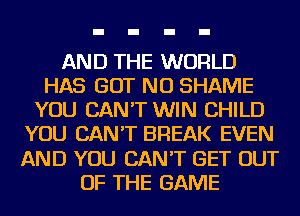 AND THE WORLD
HAS GOT NU SHAME
YOU CAN'T WIN CHILD
YOU CAN'T BREAK EVEN
AND YOU CAN'T GET OUT
OF THE GAME