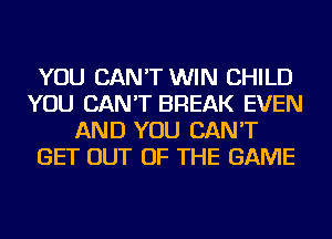 YOU CAN'T WIN CHILD
YOU CAN'T BREAK EVEN
AND YOU CAN'T
GET OUT OF THE GAME