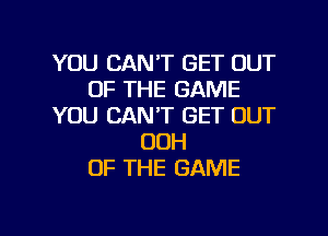 YOU CAN'T GET OUT
OF THE GAME
YOU CAN'T GET OUT
OOH
OF THE GAME

g