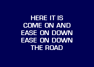 HERE IT IS
COME ON AND
EASE ON DOWN

EASE UN DOWN
THE ROAD