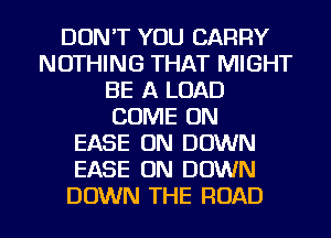 DON'T YOU CARRY
NOTHING THAT MIGHT
BE A LOAD
COME ON
EASE ON DOWN
EASE 0N DOWN

DOWN THE ROAD l