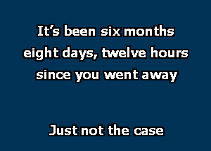 It's been six months
eight days, twelve hours

since you went away

Just not the case