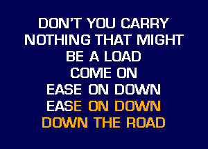 DON'T YOU CARRY
NOTHING THAT MIGHT
BE A LOAD
COME ON
EASE ON DOWN
EASE 0N DOWN

DOWN THE ROAD l