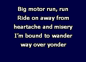Big motor run, run
Ride on away from
heartache and misery
I'm bound to wander

way over yonder

g