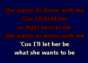 'Cos I'll let her be
what she wants to be