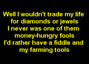 Well I wouldn't trade my life
for diamonds or jewels
I never was one of them
money-hungry fools
I'd rather have a fiddle and
my farming tools