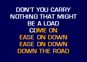 DON'T YOU CARRY
NOTHING THAT MIGHT
BE A LOAD
COME ON
EASE ON DOWN
EASE 0N DOWN

DOWN THE ROAD l