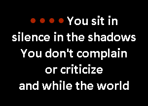 0 0 0 OYousit in
silence in the shadows

You don't complain
or criticize
and while the world