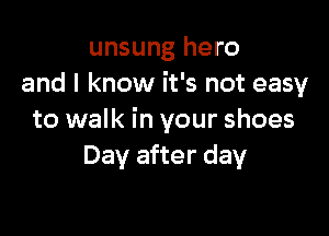 unsung hero
and I know it's not easy

to walk in your shoes
Day after day