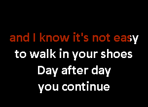 and I know it's not easy

to walk in your shoes
Day after day
you continue