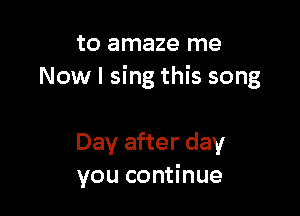 to amaze me
Now I sing this song

Day after day
you continue