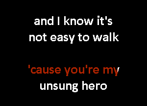 and I know it's
not easy to walk

'cause you're my
unsung hero