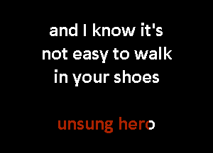 and I know it's
not easy to we! k

in your shoes

unsung hero