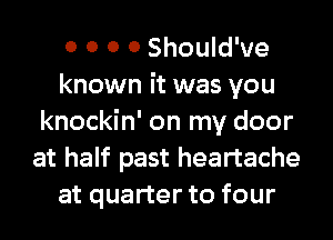 0 0 0 0 Should've
known it was you
knockin' on my door
at half past heartache
at quarter to four