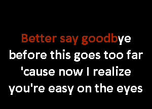 Better say goodbye
before this goes too far
'cause now I realize
you're easy on the eyes