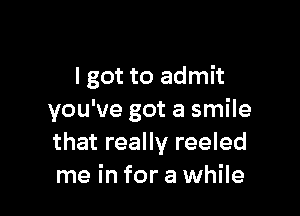 I got to admit

you've got a smile
that really reeled
me in for a while