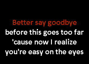 Better say goodbye
before this goes too far
'cause now I realize
you're easy on the eyes