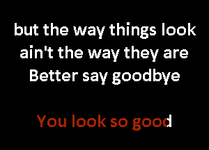 but the way things look
ain't the way they are
Beuersaygoodbye

You look so good