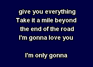 give you everything
Take it a mile beyond
the end of the road

I'm gonna love you

I'm only gonna