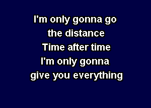 I'm only gonna go
the distance
Time after time

I'm only gonna
give you everything