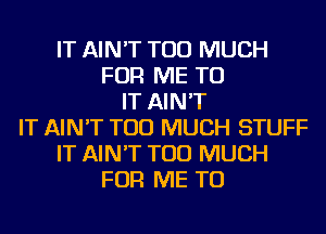 IT AIN'T TOO MUCH
FOR ME TO
IT AIN'T
IT AIN'T TOO MUCH STUFF
IT AIN'T TOO MUCH
FOR ME TO