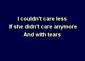 I couldn't care less
If she didn't care anymore

And with tears