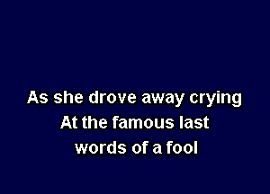 As she drove away crying
At the famous last
words of a fool