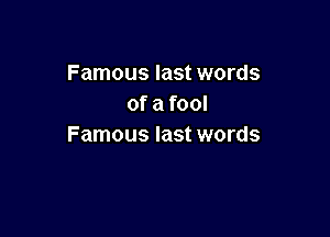 Famous last words
of a fool

Famous last words