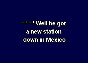 Well he got

a new station
down in Mexico