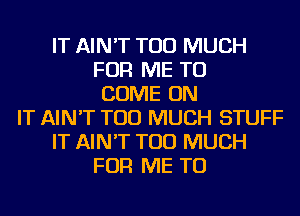 IT AIN'T TOO MUCH
FOR ME TO
COME ON
IT AIN'T TOO MUCH STUFF
IT AIN'T TOO MUCH
FOR ME TO