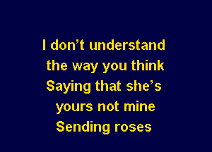 l dontt understand
the way you think

Saying that shets
yours not mine
Sending roses