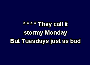 They call it

stormy Monday
But Tuesdays just as bad