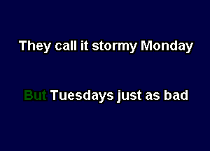 They call it stormy Monday

Tuesdays just as bad