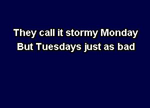 They call it stormy Monday
But Tuesdays just as bad