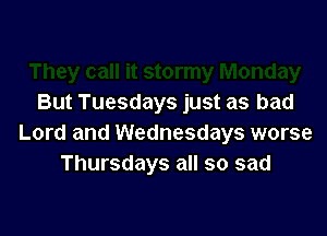 But Tuesdays just as bad

Lord and Wednesdays worse
Thursdays all so sad