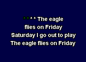 ' The eagle
flies on Friday

Saturday I go out to play
The eagle flies on Friday