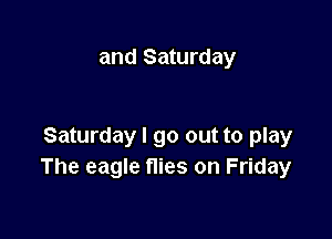 and Saturday

Saturday I go out to play
The eagle flies on Friday