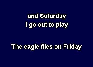 and Saturday
I go out to play

The eagle flies on Friday