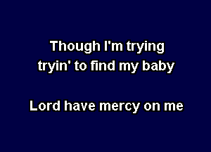 Though I'm trying
tryin' to find my baby

Lord have mercy on me