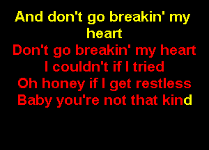 And don't go breakin' my
head
Don't go breakin' my heart
I couldn't if I tried
Oh honey ifl get restless
Baby you're not that kind