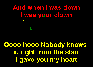 And when I was down
I was your clown

l

0000 h000 N0b0dy khows
it, right from the start
I gave y0u my heart