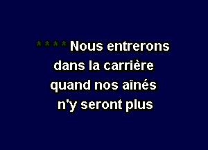 Nous entrerons
dans la carrifare

quand nos aine'zs
n'y seront plus