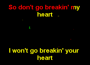 So don't go breakin' my
'hean m

lwon't go breakin' your
hean